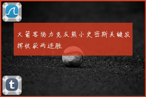 火箭客场力克灰熊小史密斯关键发挥收获两连胜