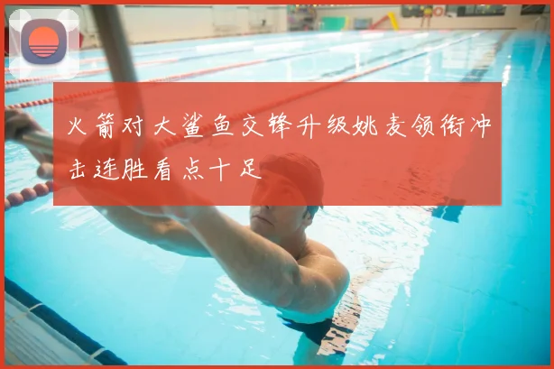 火箭对大鲨鱼交锋升级姚麦领衔冲击连胜看点十足