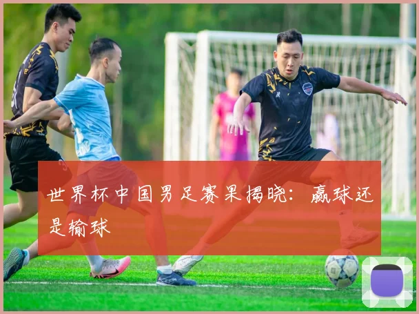 世界杯中国男足赛果揭晓:赢球还是输球