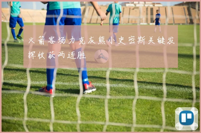 火箭客场力克灰熊小史密斯关键发挥收获两连胜