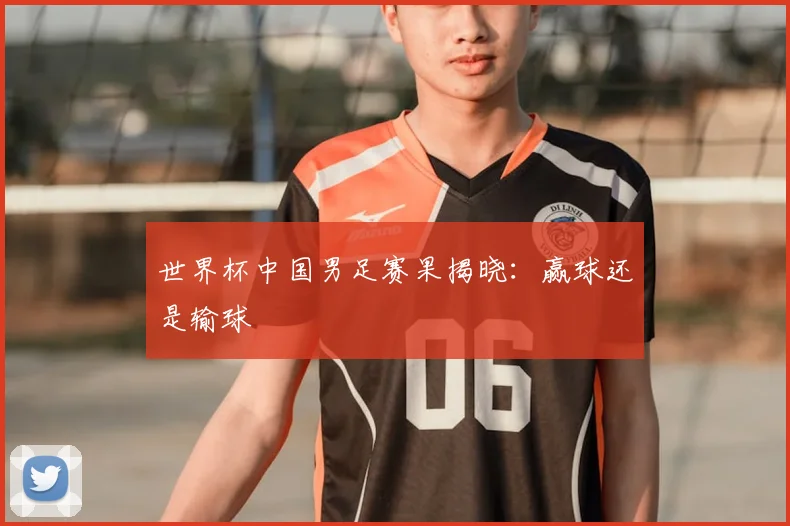 世界杯中国男足赛果揭晓:赢球还是输球