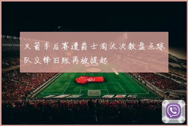 火箭季后赛遭爵士淘汰次数盘点球队交锋旧账再被提起