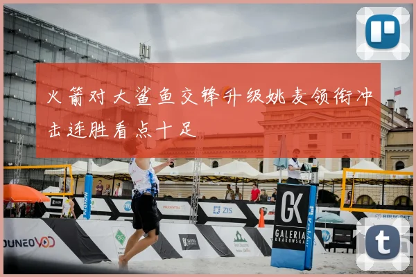 火箭对大鲨鱼交锋升级姚麦领衔冲击连胜看点十足