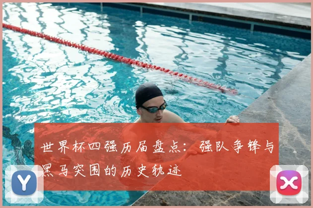 世界杯四强历届盘点:强队争锋与黑马突围的历史轨迹