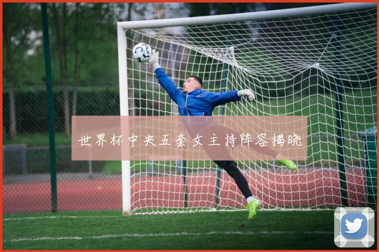 世界杯中央五套女主持阵容揭晓