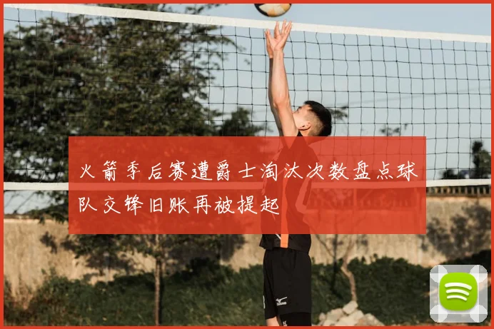 火箭季后赛遭爵士淘汰次数盘点球队交锋旧账再被提起