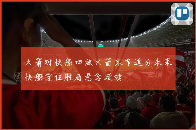 火箭对快船回放火箭末节追分未果快船守住胜局悬念延续