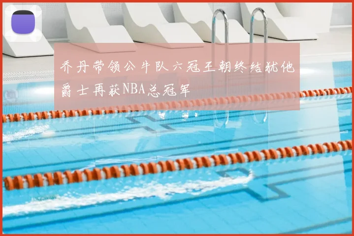 乔丹带领公牛队六冠王朝终结犹他爵士再获NBA总冠军