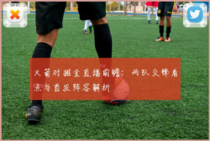 火箭对掘金直播前瞻：两队交锋看点与首发阵容解析