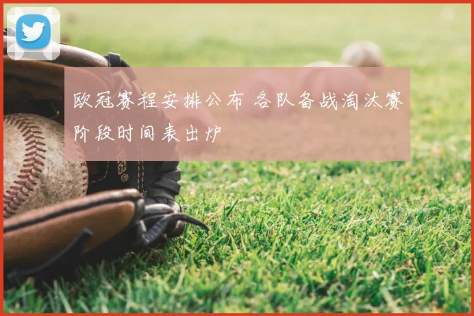 欧冠赛程安排公布 各队备战淘汰赛阶段时间表出炉