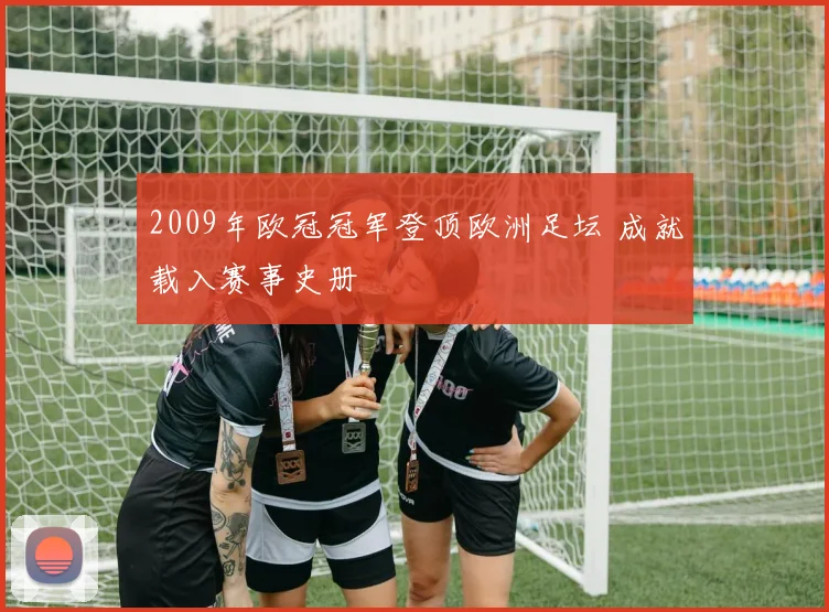 2009年欧冠冠军登顶欧洲足坛 成就载入赛事史册