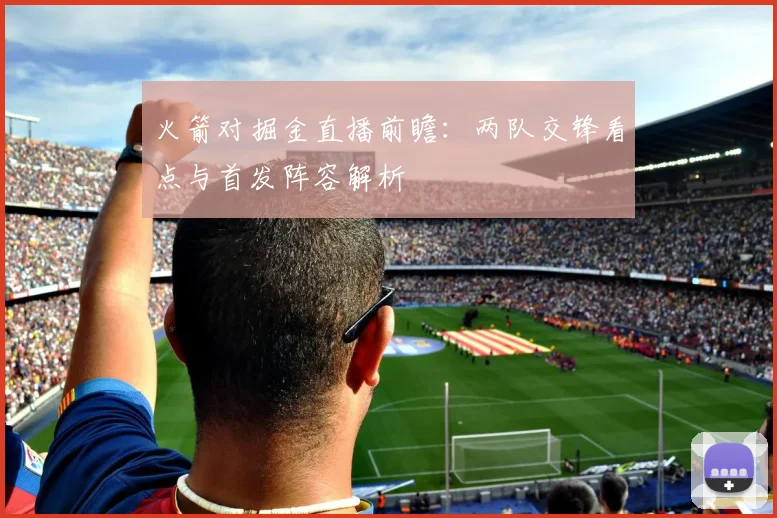 火箭对掘金直播前瞻：两队交锋看点与首发阵容解析