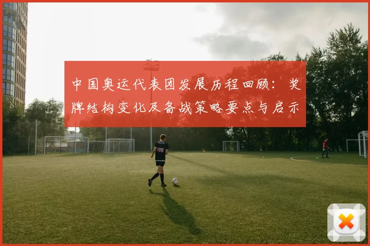 中国奥运代表团发展历程回顾:奖牌结构变化及备战策略要点与启示
