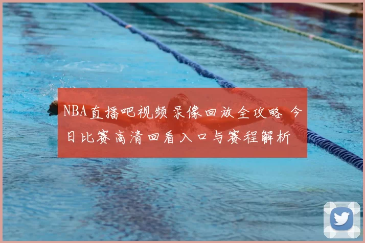 NBA直播吧视频录像回放全攻略 今日比赛高清回看入口与赛程解析