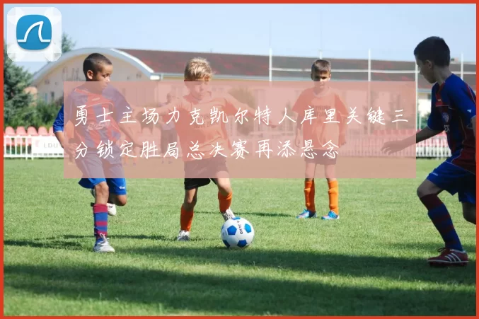 勇士主场力克凯尔特人库里关键三分锁定胜局总决赛再添悬念