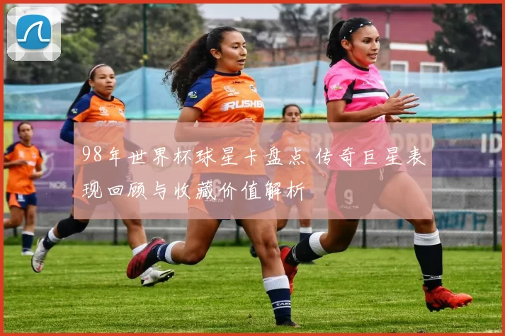 98年世界杯球星卡盘点 传奇巨星表现回顾与收藏价值解析