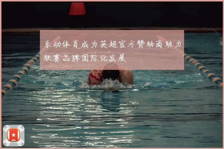 乐动体育成为英超官方赞助商助力联赛品牌国际化发展
