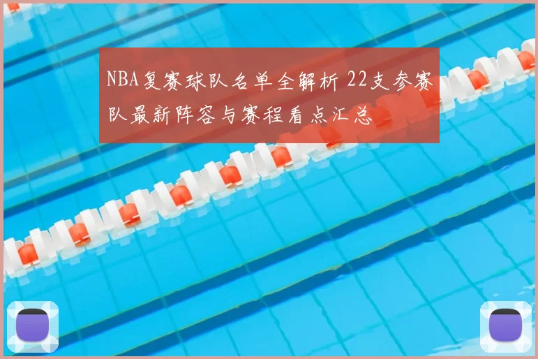 NBA复赛球队名单全解析 22支参赛队最新阵容与赛程看点汇总