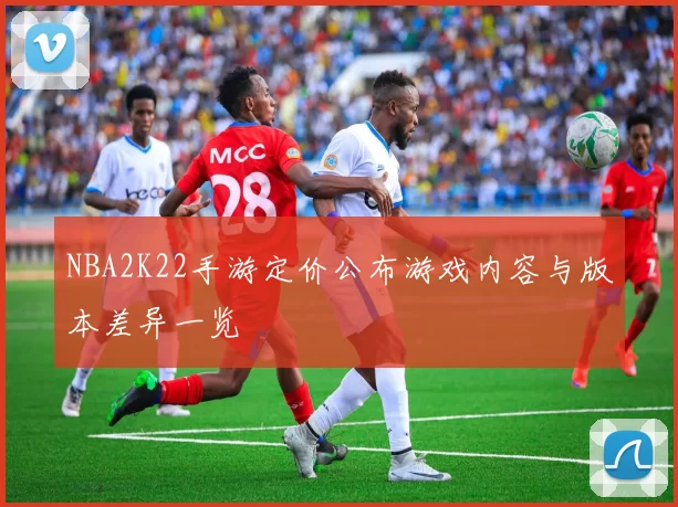 NBA2K22手游定价公布游戏内容与版本差异一览