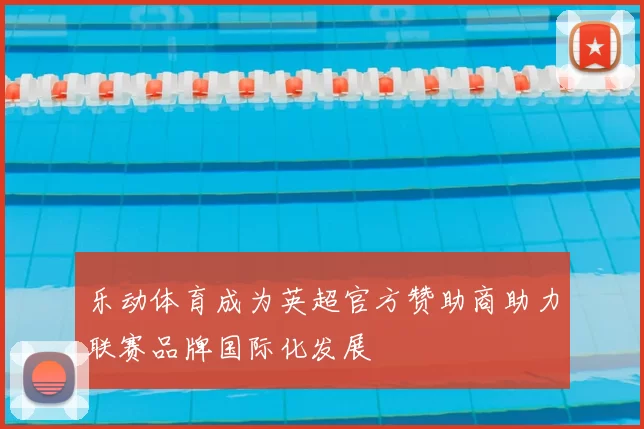 乐动体育成为英超官方赞助商助力联赛品牌国际化发展