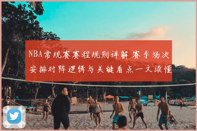 NBA常规赛赛程规则详解 赛季场次安排对阵逻辑与关键看点一文读懂