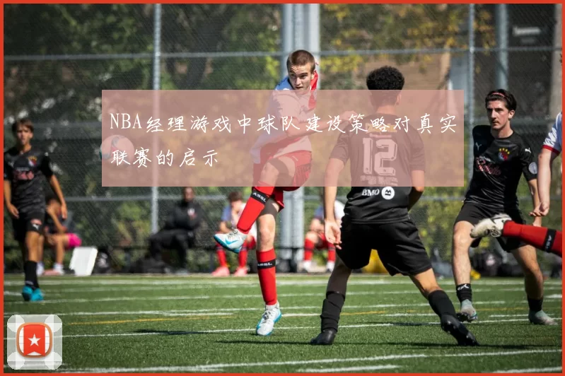NBA经理游戏中球队建设策略对真实联赛的启示