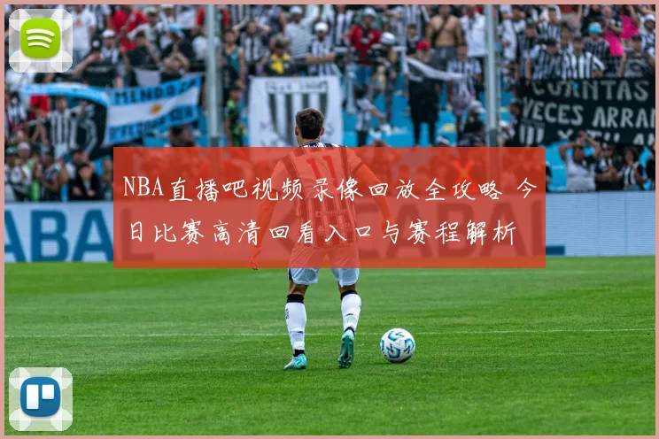 NBA直播吧视频录像回放全攻略 今日比赛高清回看入口与赛程解析