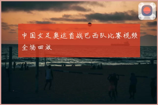中国女足奥运首战巴西队比赛视频全场回放