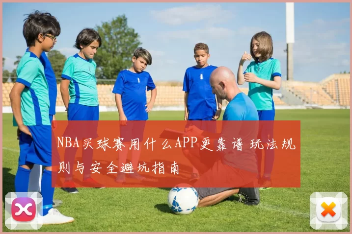 NBA买球赛用什么APP更靠谱 玩法规则与安全避坑指南