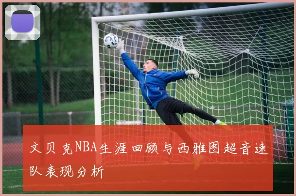 文贝克NBA生涯回顾与西雅图超音速队表现分析