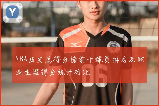 NBA历史总得分榜前十球员排名及职业生涯得分统计对比