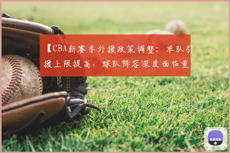 【CBA新赛季外援政策调整:单队引援上限提高,球队阵容深度面临重塑】
