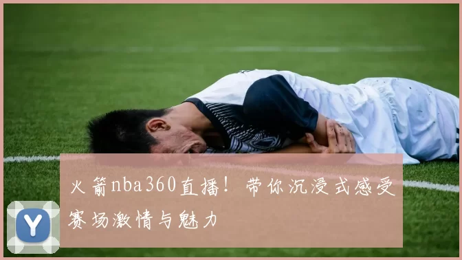 火箭nba360直播！带你沉浸式感受赛场激情与魅力