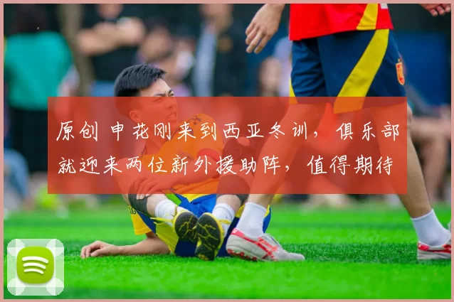原创 申花刚来到西亚冬训,俱乐部就迎来两位新外援助阵,值得期待