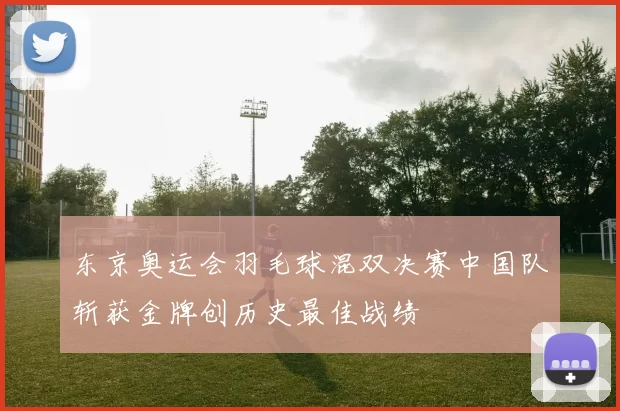东京奥运会羽毛球混双决赛中国队斩获金牌创历史最佳战绩