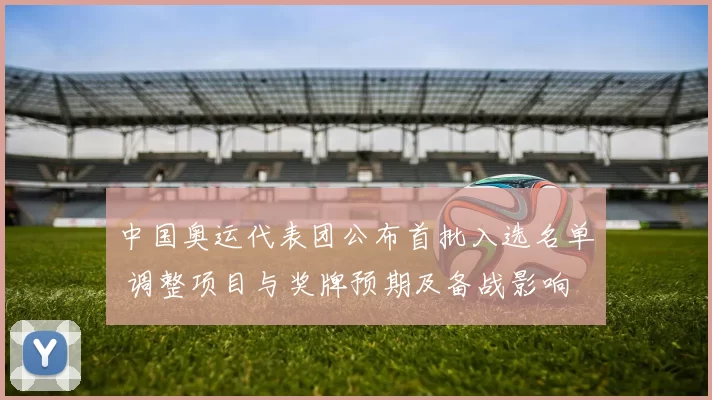 中国奥运代表团公布首批入选名单 调整项目与奖牌预期及备战影响