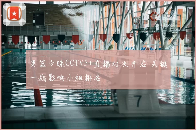 男篮今晚CCTV5+直播对决开启 关键一战影响小组排名