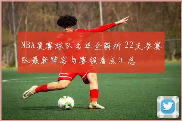 NBA复赛球队名单全解析 22支参赛队最新阵容与赛程看点汇总