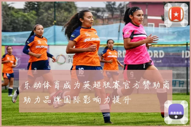 乐动体育成为英超联赛官方赞助商助力品牌国际影响力提升