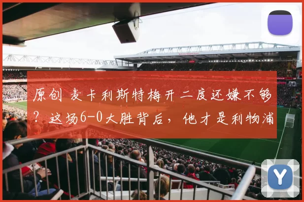 原创 麦卡利斯特梅开二度还嫌不够?这场6-0大胜背后,他才是利物浦真正的中场大脑!