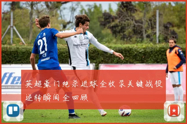 英超豪门绝杀进球全收录关键战役逆转瞬间全回顾