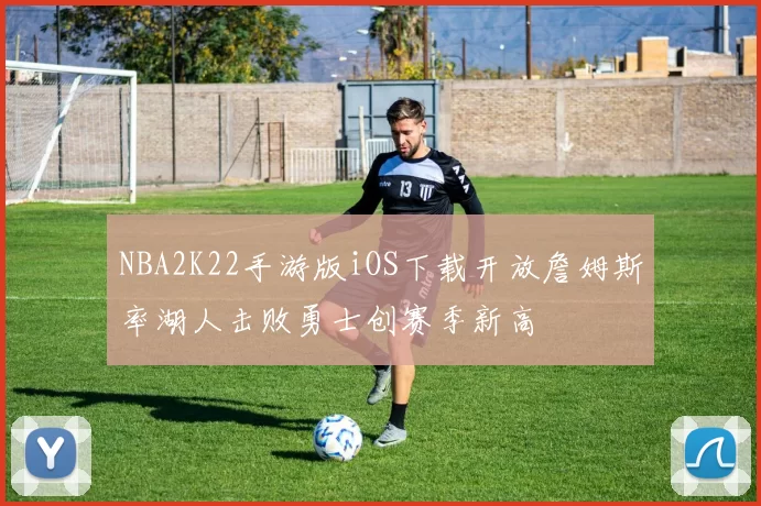 NBA2K22手游版iOS下载开放詹姆斯率湖人击败勇士创赛季新高
