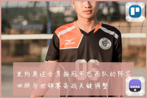 里约奥运会男排冠军巴西队的阵容回顾与世锦赛备战关键调整