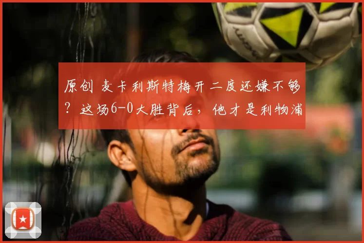 原创 麦卡利斯特梅开二度还嫌不够?这场6-0大胜背后,他才是利物浦真正的中场大脑!