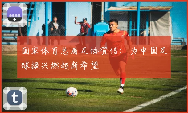 国家体育总局足协贺信:为中国足球振兴燃起新希望