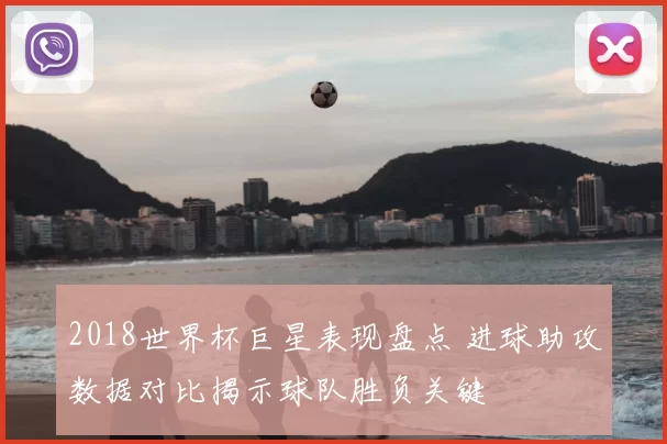 2018世界杯巨星表现盘点 进球助攻数据对比揭示球队胜负关键
