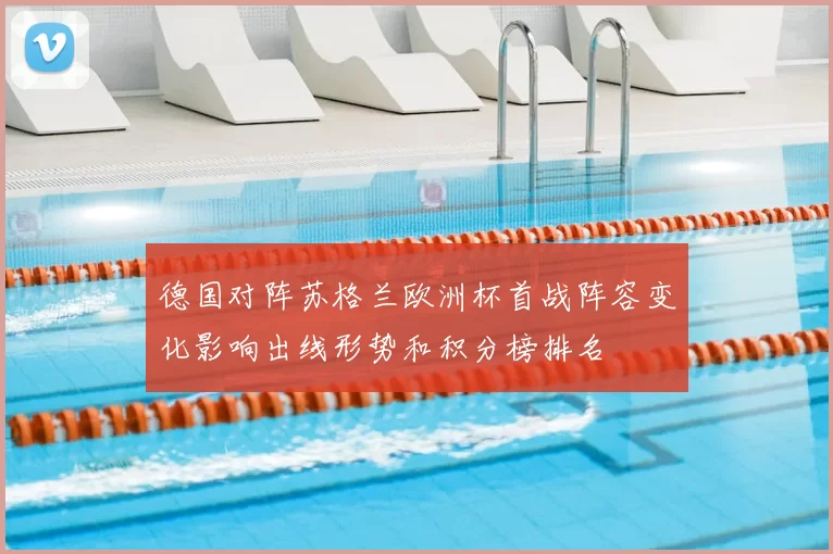 德国对阵苏格兰欧洲杯首战阵容变化影响出线形势和积分榜排名