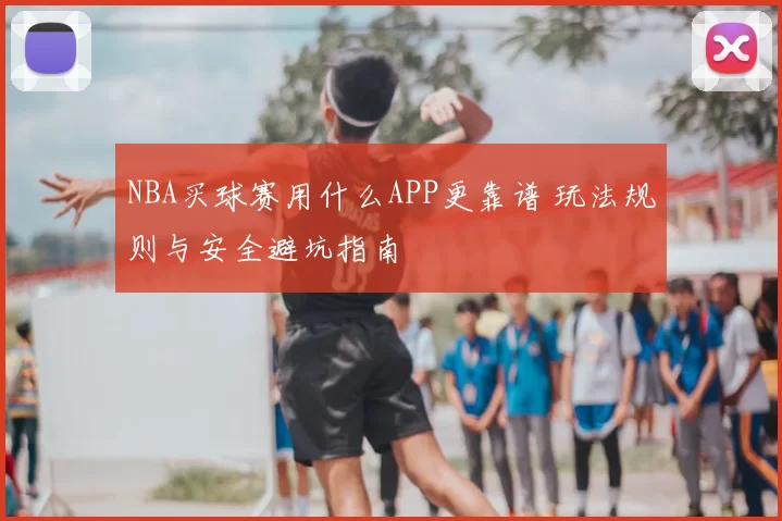 NBA买球赛用什么APP更靠谱 玩法规则与安全避坑指南