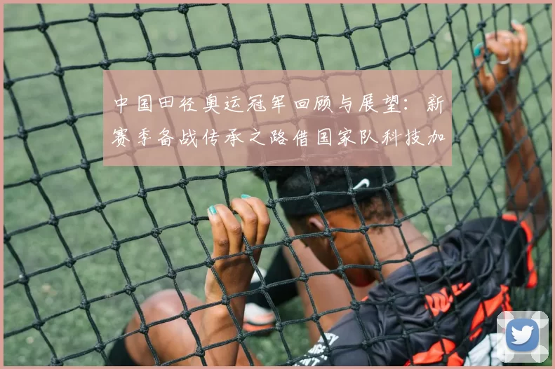 中国田径奥运冠军回顾与展望：新赛季备战传承之路借国家队科技加持