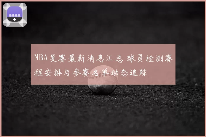 NBA复赛最新消息汇总 球员检测赛程安排与参赛名单动态追踪